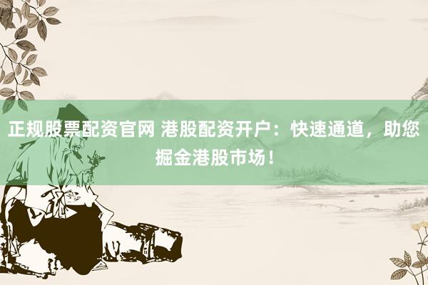 正规股票配资官网 港股配资开户：快速通道，助您掘金港股市场！