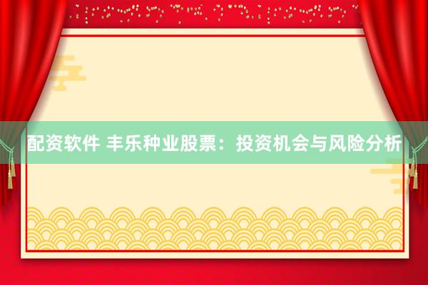 配资软件 丰乐种业股票：投资机会与风险分析