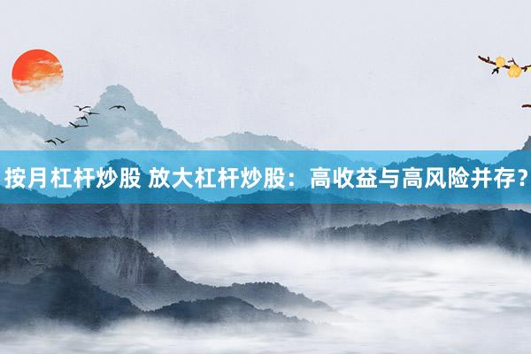 按月杠杆炒股 放大杠杆炒股：高收益与高风险并存？