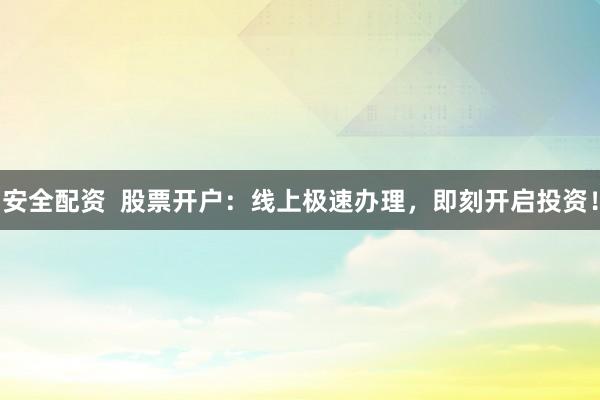 安全配资  股票开户：线上极速办理，即刻开启投资！