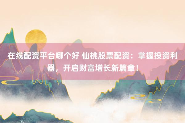 在线配资平台哪个好 仙桃股票配资：掌握投资利器，开启财富增长新篇章！