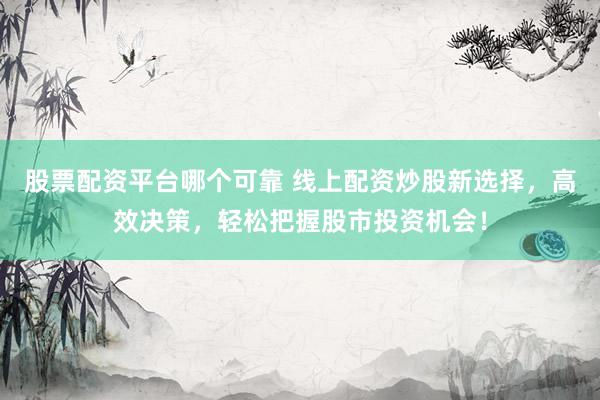 股票配资平台哪个可靠 线上配资炒股新选择，高效决策，轻松把握股市投资机会！