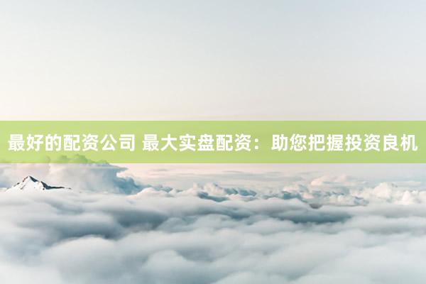 最好的配资公司 最大实盘配资：助您把握投资良机