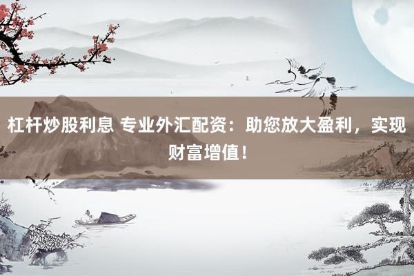 杠杆炒股利息 专业外汇配资：助您放大盈利，实现财富增值！