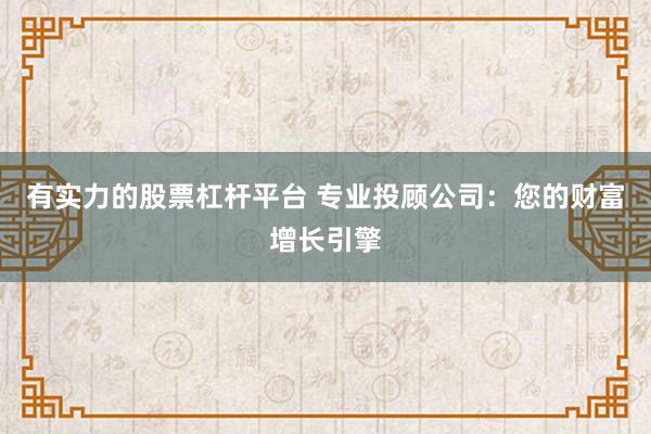 有实力的股票杠杆平台 专业投顾公司：您的财富增长引擎