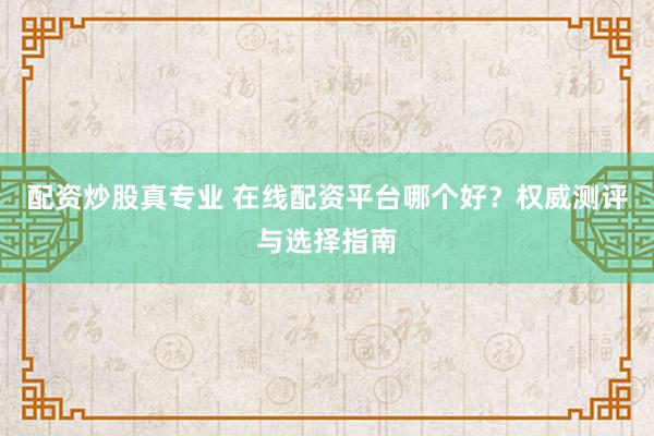 配资炒股真专业 在线配资平台哪个好？权威测评与选择指南