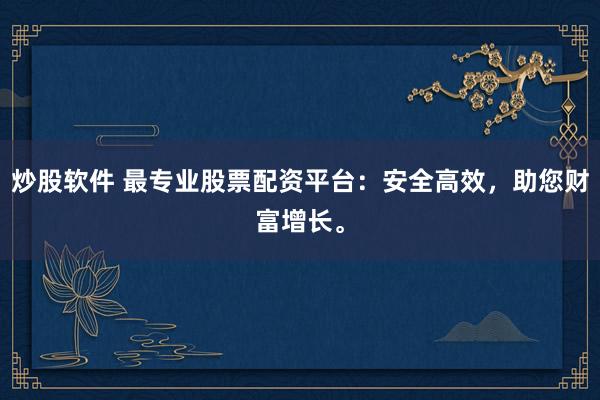 炒股软件 最专业股票配资平台：安全高效，助您财富增长。