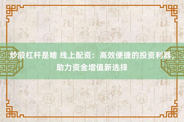 炒股杠杆是啥 线上配资：高效便捷的投资利器，助力资金增值新选择