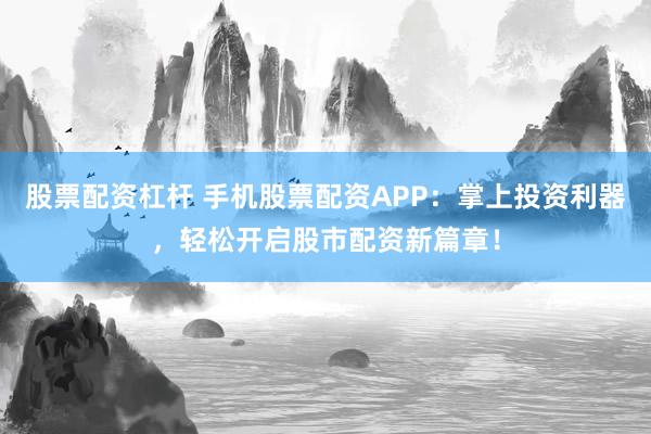 股票配资杠杆 手机股票配资APP：掌上投资利器，轻松开启股市配资新篇章！