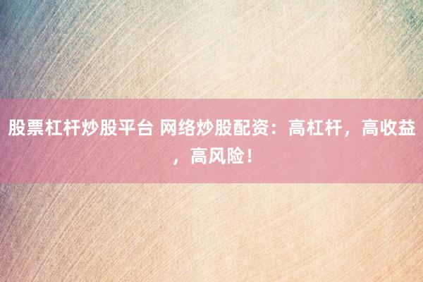 股票杠杆炒股平台 网络炒股配资：高杠杆，高收益，高风险！