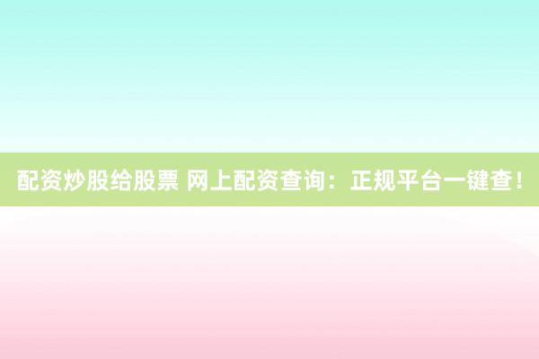 配资炒股给股票 网上配资查询：正规平台一键查！