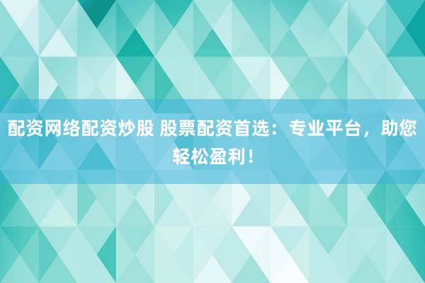 配资网络配资炒股 股票配资首选：专业平台，助您轻松盈利！