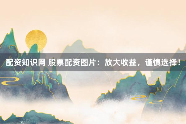 配资知识网 股票配资图片：放大收益，谨慎选择！